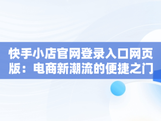 快手小店官网登录入口网页版：电商新潮流的便捷之门，快手小店网站 