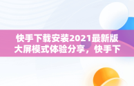 快手下载安装2021最新版大屏模式体验分享，快手下载安装2021最新版大屏模式 