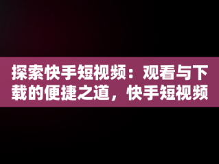 探索快手短视频：观看与下载的便捷之道，快手短视频观看下载什么软件 