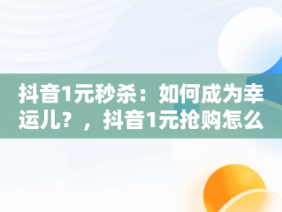 抖音1元秒杀：如何成为幸运儿？，抖音1元抢购怎么抢 