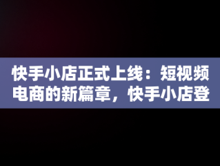 快手小店正式上线：短视频电商的新篇章，快手小店登陆手机号在哪改 