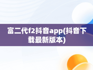 富二代f2抖音app(抖音下载最新版本)