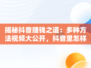 揭秘抖音赚钱之道：多种方法视频大公开，抖音里怎样赚钱 
