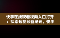 快手在线观看视频入口打开：探索短视频新纪元，快手在线观看87881578421580942656830.279.44766218 