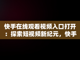 快手在线观看视频入口打开：探索短视频新纪元，快手在线观看87881578421580942656830.279.44766218 