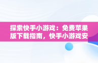 探索快手小游戏：免费苹果版下载指南，快手小游戏安装苹果版 