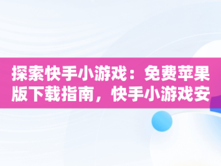 探索快手小游戏：免费苹果版下载指南，快手小游戏安装苹果版 