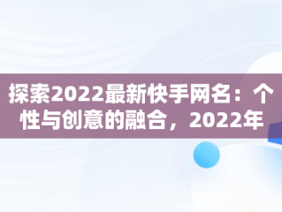 探索2022最新快手网名：个性与创意的融合，2022年快手网名 