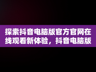 探索抖音电脑版官方官网在线观看新体验，抖音电脑版官方网页 