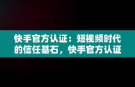 快手官方认证：短视频时代的信任基石，快手官方认证怎么弄 