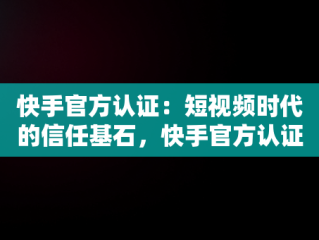 快手官方认证：短视频时代的信任基石，快手官方认证怎么弄 