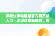 探索快手电脑版官方网页版入口：无缝连接新体验，快手电脑版官方网页版入口下载 