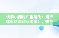 快手小游戏广告消失：用户体验还是商业考量？，快手小游戏为什么游戏都没有了 