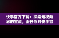 快手官方下载：探索短视频界的宝藏，蛋仔派对快手官方下载 