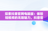 探索抖音官网电脑版：体验短视频的无限魅力，抖音官网电脑版入口网站 