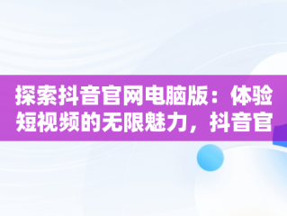 探索抖音官网电脑版：体验短视频的无限魅力，抖音官网电脑版入口网站 