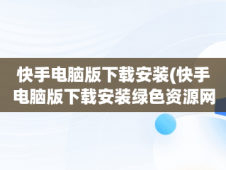 快手电脑版下载安装(快手电脑版下载安装绿色资源网)