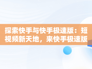 探索快手与快手极速版：短视频新天地，来快手极速版,拥抱每一种生活,每天都 