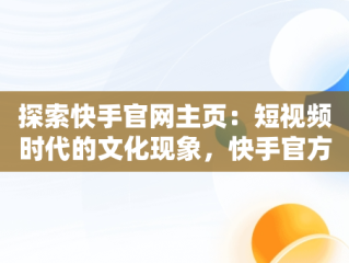 探索快手官网主页：短视频时代的文化现象，快手官方首页网址 