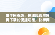 快手网页版：在线观看与官网下载的便捷途径，快手网页版网站 