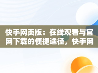 快手网页版：在线观看与官网下载的便捷途径，快手网页版网站 