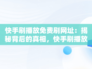 快手刷播放免费刷网址：揭秘背后的真相，快手刷播放免费刷网址违法吗 