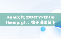 &lt;!DOCTYPEhtml&gt;，快手温柔苗下载 