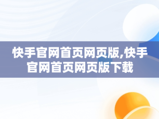 快手官网首页网页版,快手官网首页网页版下载