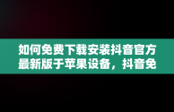 如何免费下载安装抖音官方最新版于苹果设备，抖音免费下载安装官方最新版苹果手机 