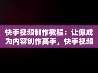 快手视频制作教程：让你成为内容创作高手，快手视频制作教程 文字音乐 