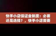 快手小店保证金制度：必要还是选择？，快手小店需要交保证金吗保证金多少钱 