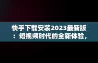 快手下载安装2023最新版：短视频时代的全新体验，快手下载安装2023最新版本官网 