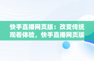 快手直播网页版：改变传统观看体验，快手直播网页版怎么看 