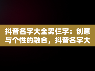 抖音名字大全男仨字：创意与个性的融合，抖音名字大全男仨字霸气 