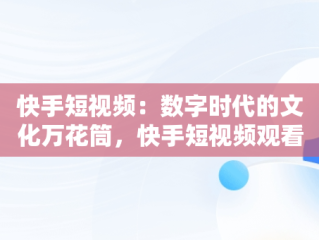 快手短视频：数字时代的文化万花筒，快手短视频观看网页 