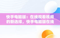 快手电脑版：在线观看视频的新选择，快手电脑版在线观看视频官方直播 