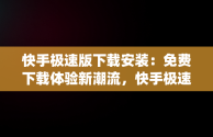 快手极速版下载安装：免费下载体验新潮流，快手极速版app下载官方下载 