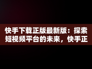 快手下载正版最新版：探索短视频平台的未来，快手正式版下载 