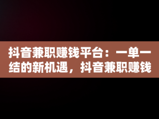 抖音兼职赚钱平台：一单一结的新机遇，抖音兼职赚钱平台一单一结报名 