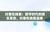 抖音在线看：数字时代的娱乐革命，抖音在线看直播 