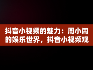 抖音小视频的魅力：周小闹的娱乐世界，抖音小视频观看周小闹的视频 
