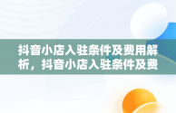 抖音小店入驻条件及费用解析，抖音小店入驻条件及费用2021 