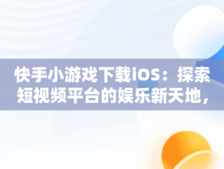 快手小游戏下载iOS：探索短视频平台的娱乐新天地，快手小游戏 ios 