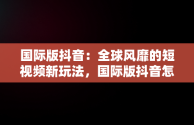 国际版抖音：全球风靡的短视频新玩法，国际版抖音怎么玩才好玩 