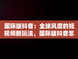 国际版抖音：全球风靡的短视频新玩法，国际版抖音怎么玩才好玩 