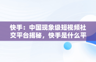 快手：中国现象级短视频社交平台揭秘，快手是什么平台老板是谁 