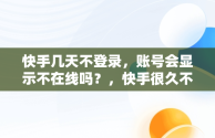 快手几天不登录，账号会显示不在线吗？，快手很久不登录会怎么样 