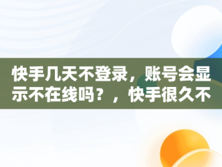 快手几天不登录，账号会显示不在线吗？，快手很久不登录会怎么样 