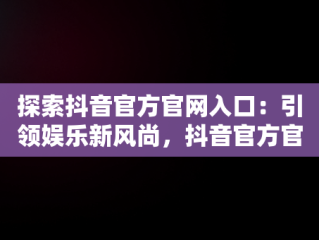 探索抖音官方官网入口：引领娱乐新风尚，抖音官方官网入口网址 