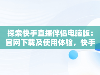 探索快手直播伴侣电脑版：官网下载及使用体验，快手直播伴侣电脑版下载官网 